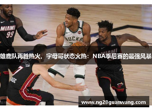 雄鹿队再胜热火，字母哥状态火热：NBA季后赛的最强风暴