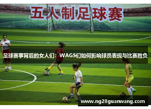 足球赛事背后的女人们：WAGS们如何影响球员表现与比赛胜负