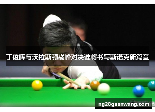 丁俊晖与沃拉斯顿巅峰对决谁将书写斯诺克新篇章