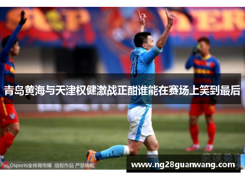 青岛黄海与天津权健激战正酣谁能在赛场上笑到最后
